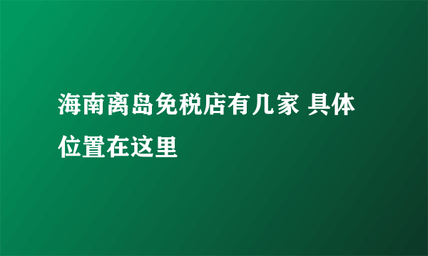 海南离岛免税店有几家 具体位置在这里