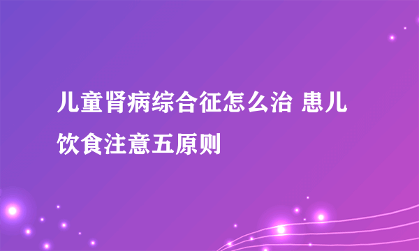 儿童肾病综合征怎么治 患儿饮食注意五原则