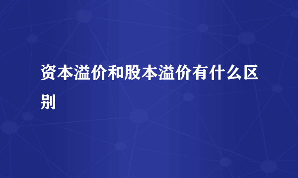 资本溢价和股本溢价有什么区别