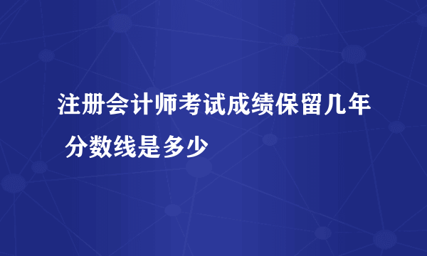 注册会计师考试成绩保留几年 分数线是多少