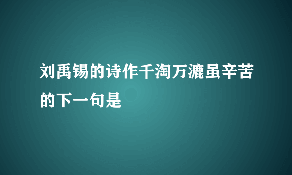 刘禹锡的诗作千淘万漉虽辛苦的下一句是