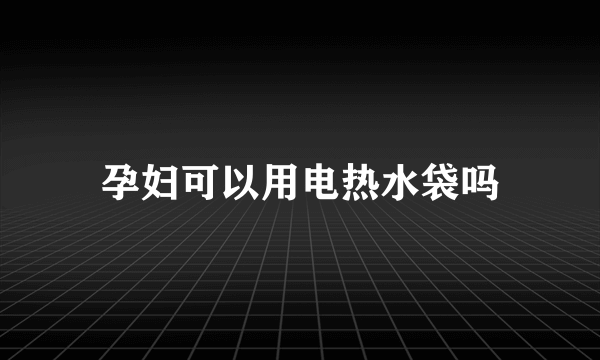 孕妇可以用电热水袋吗