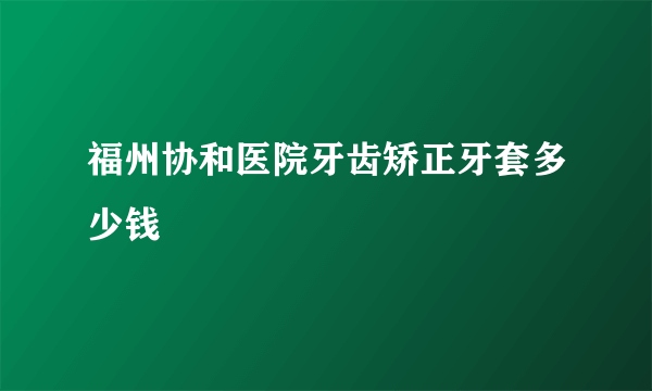 福州协和医院牙齿矫正牙套多少钱