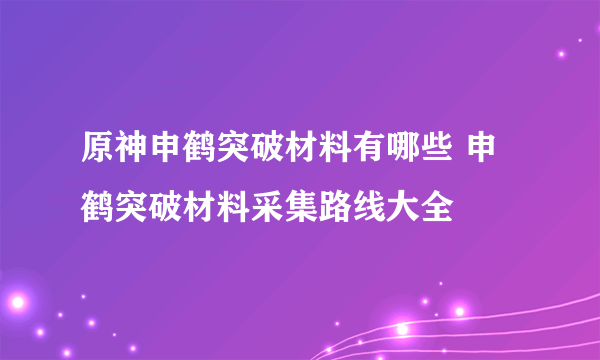 原神申鹤突破材料有哪些 申鹤突破材料采集路线大全