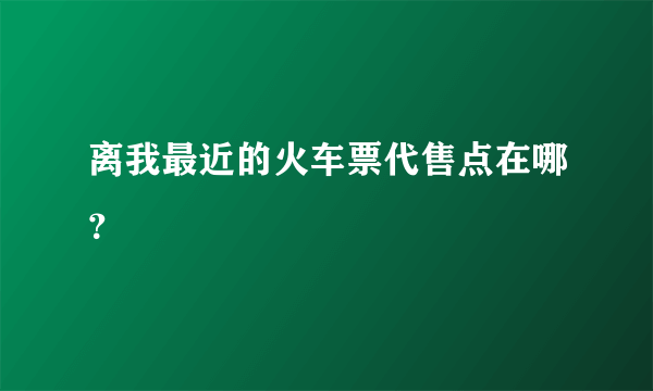 离我最近的火车票代售点在哪？