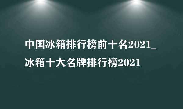 中国冰箱排行榜前十名2021_冰箱十大名牌排行榜2021