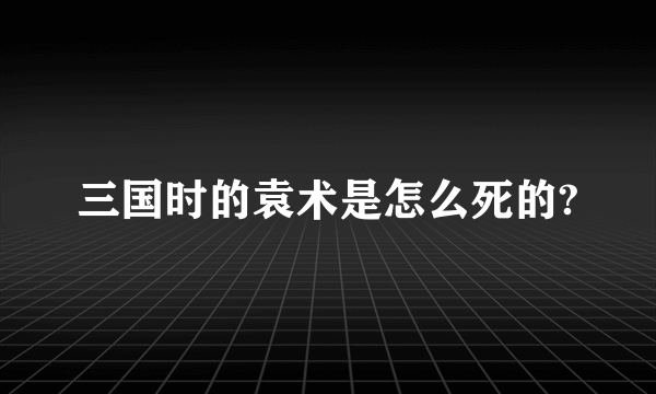 三国时的袁术是怎么死的?