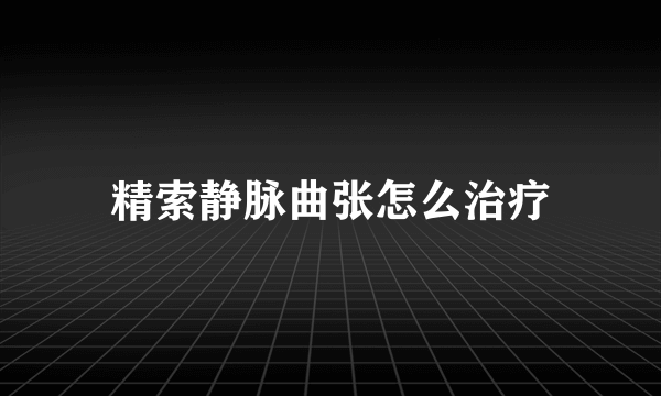 精索静脉曲张怎么治疗