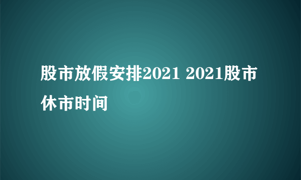 股市放假安排2021 2021股市休市时间