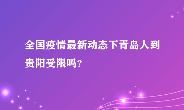 全国疫情最新动态下青岛人到贵阳受限吗？