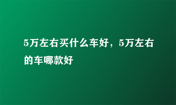 5万左右买什么车好，5万左右的车哪款好