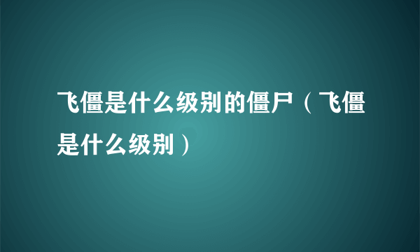 飞僵是什么级别的僵尸（飞僵是什么级别）