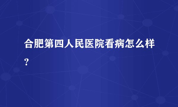 合肥第四人民医院看病怎么样？