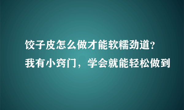 饺子皮怎么做才能软糯劲道？我有小窍门，学会就能轻松做到