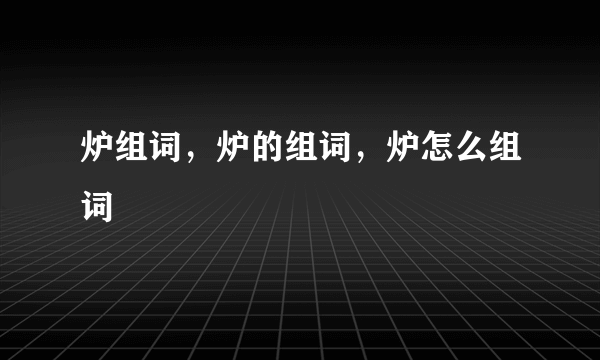 炉组词，炉的组词，炉怎么组词