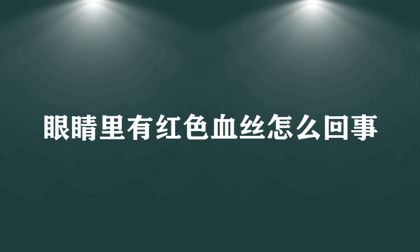 眼睛里有红色血丝怎么回事