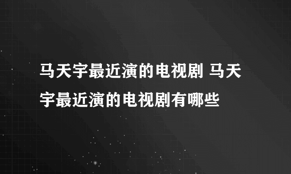 马天宇最近演的电视剧 马天宇最近演的电视剧有哪些