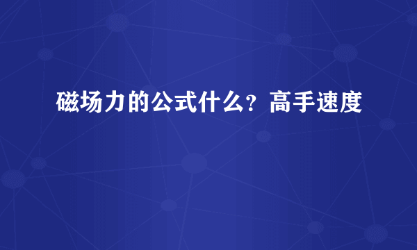 磁场力的公式什么？高手速度