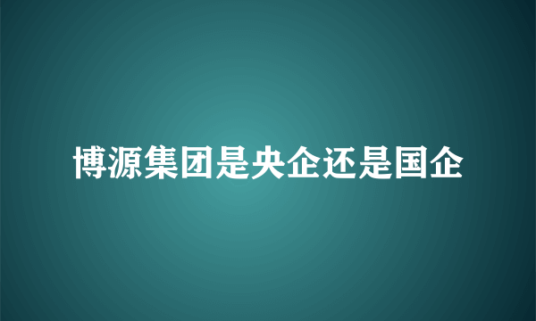 博源集团是央企还是国企