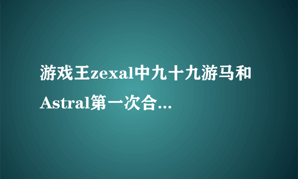 游戏王zexal中九十九游马和Astral第一次合体是在哪一集？