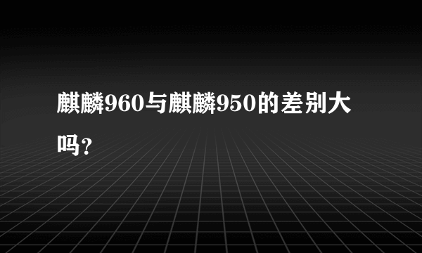 麒麟960与麒麟950的差别大吗？