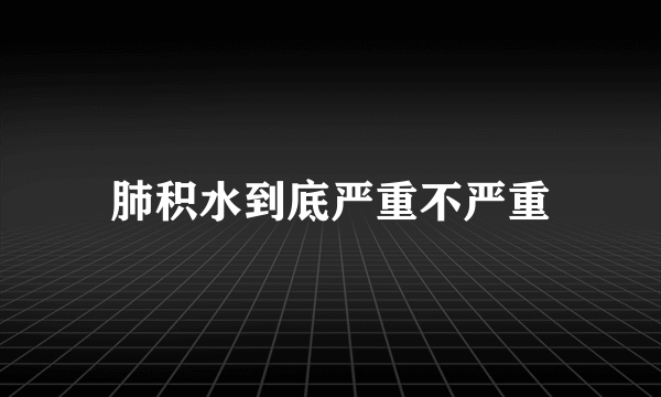 肺积水到底严重不严重