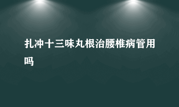 扎冲十三味丸根治腰椎病管用吗