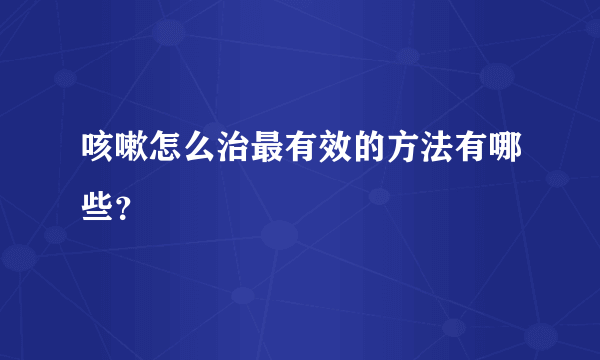 咳嗽怎么治最有效的方法有哪些？