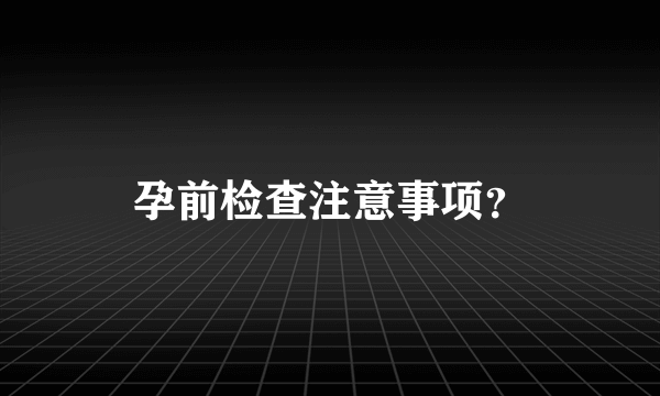 孕前检查注意事项？