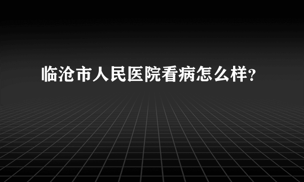 临沧市人民医院看病怎么样？