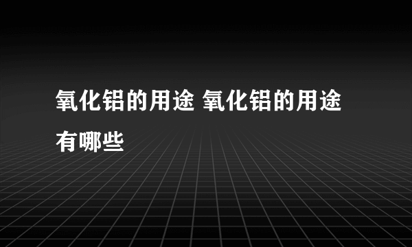 氧化铝的用途 氧化铝的用途有哪些