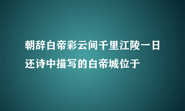 朝辞白帝彩云间千里江陵一日还诗中描写的白帝城位于