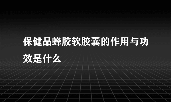 保健品蜂胶软胶囊的作用与功效是什么