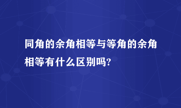 同角的余角相等与等角的余角相等有什么区别吗?