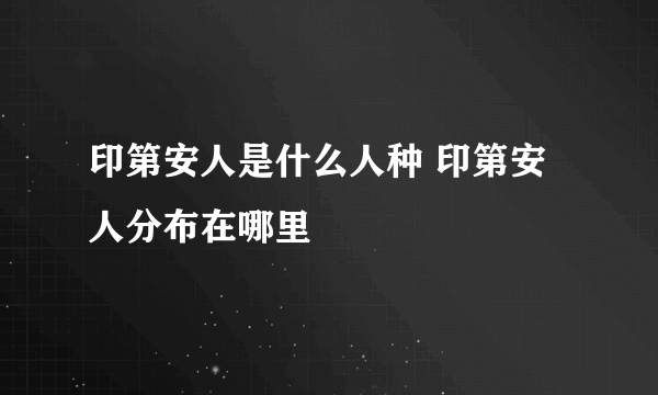 印第安人是什么人种 印第安人分布在哪里