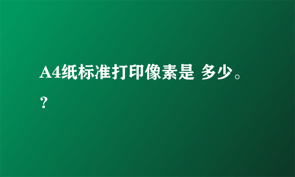 A4纸标准打印像素是 多少。？