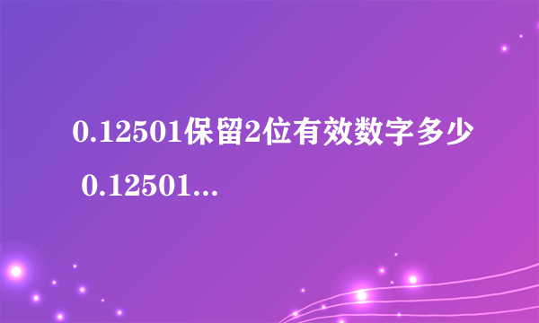 0.12501保留2位有效数字多少 0.12501保留2位有效数字