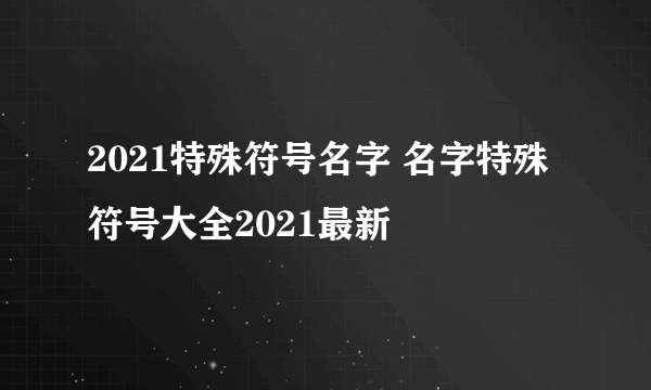 2021特殊符号名字 名字特殊符号大全2021最新