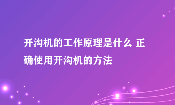 开沟机的工作原理是什么 正确使用开沟机的方法