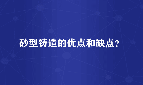 砂型铸造的优点和缺点？