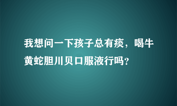 我想问一下孩子总有痰，喝牛黄蛇胆川贝口服液行吗？