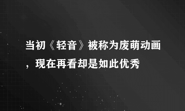 当初《轻音》被称为废萌动画，现在再看却是如此优秀