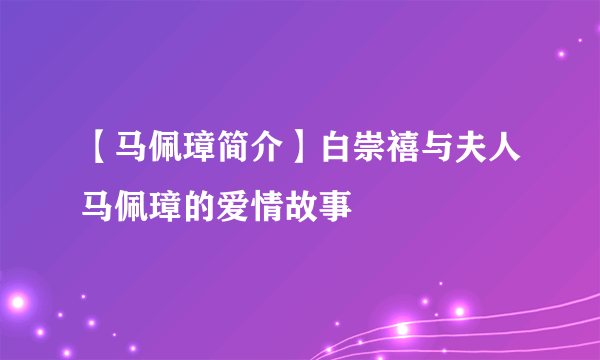 【马佩璋简介】白崇禧与夫人马佩璋的爱情故事