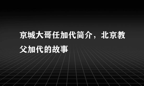 京城大哥任加代简介，北京教父加代的故事