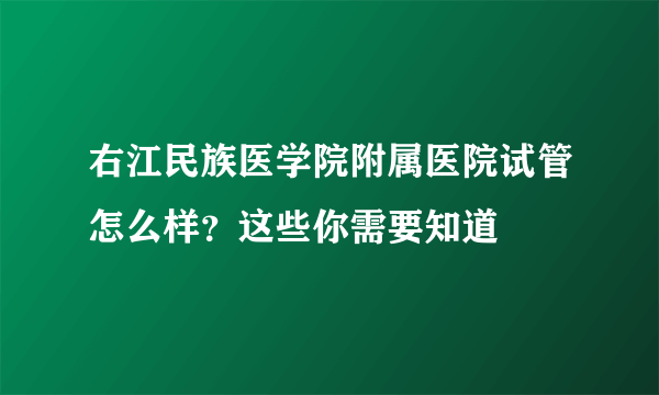 右江民族医学院附属医院试管怎么样？这些你需要知道