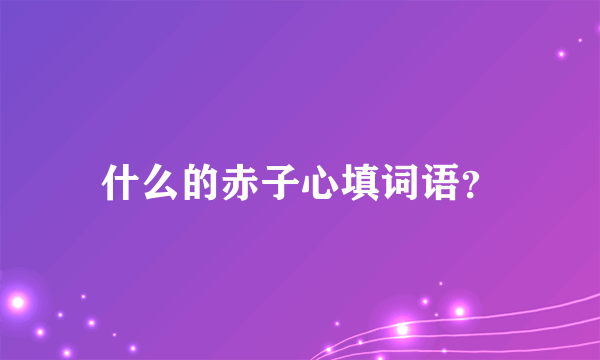 什么的赤子心填词语？