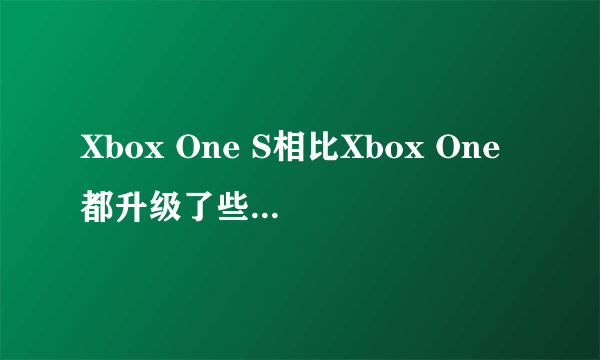 Xbox One S相比Xbox One都升级了些什么 Xbox One S值得入手吗