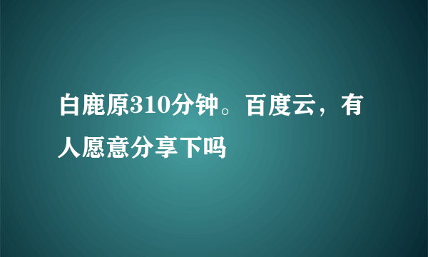 白鹿原310分钟。百度云，有人愿意分享下吗