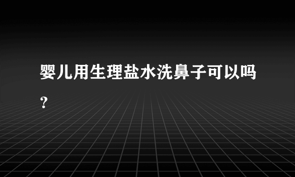 婴儿用生理盐水洗鼻子可以吗？