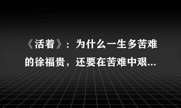 《活着》：为什么一生多苦难的徐福贵，还要在苦难中艰难地活着？